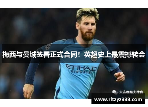 梅西与曼城签署正式合同！英超史上最震撼转会