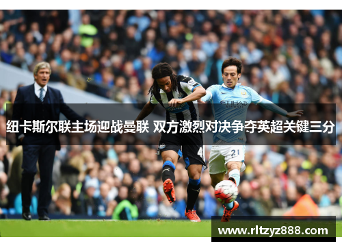 纽卡斯尔联主场迎战曼联 双方激烈对决争夺英超关键三分