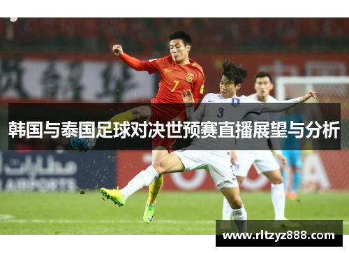 韩国与泰国足球对决世预赛直播展望与分析