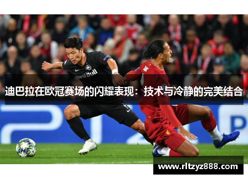 迪巴拉在欧冠赛场的闪耀表现：技术与冷静的完美结合