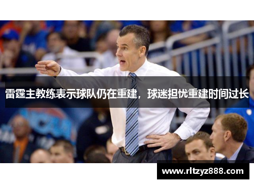 雷霆主教练表示球队仍在重建，球迷担忧重建时间过长