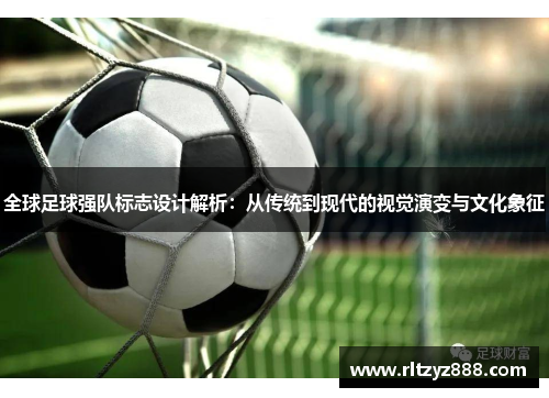 全球足球强队标志设计解析：从传统到现代的视觉演变与文化象征