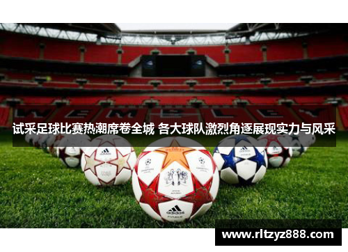 试采足球比赛热潮席卷全城 各大球队激烈角逐展现实力与风采