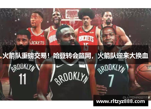 火箭队重磅交易！哈登转会篮网，火箭队迎来大换血