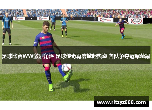 足球比赛WW激烈角逐 足球传奇再度掀起热潮 各队争夺冠军荣耀