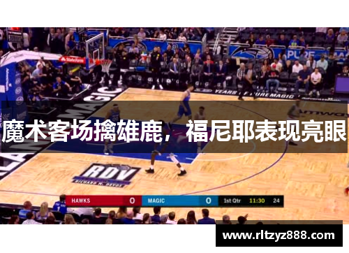 魔术客场擒雄鹿，福尼耶表现亮眼