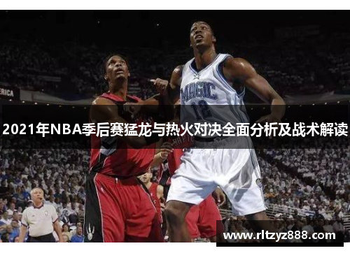 2021年NBA季后赛猛龙与热火对决全面分析及战术解读