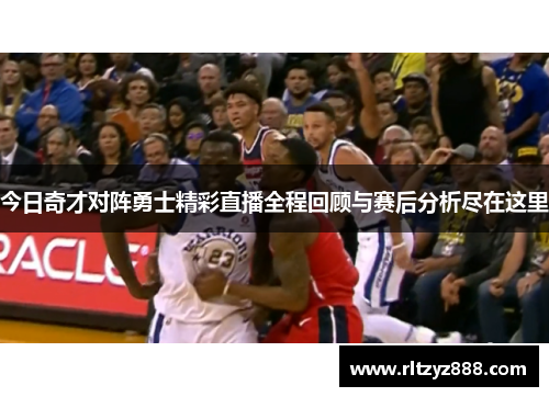 今日奇才对阵勇士精彩直播全程回顾与赛后分析尽在这里