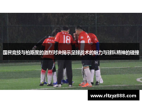 国民竞技与柏斯度的激烈对决揭示足球战术的魅力与球队精神的碰撞