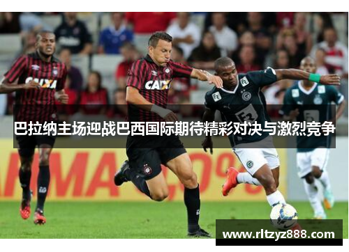 巴拉纳主场迎战巴西国际期待精彩对决与激烈竞争