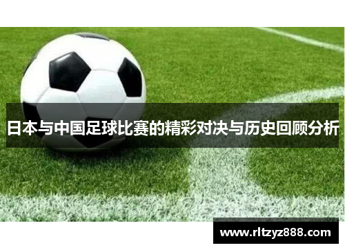 日本与中国足球比赛的精彩对决与历史回顾分析
