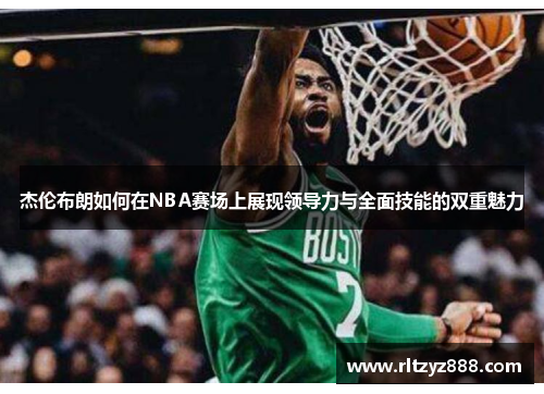 杰伦布朗如何在NBA赛场上展现领导力与全面技能的双重魅力