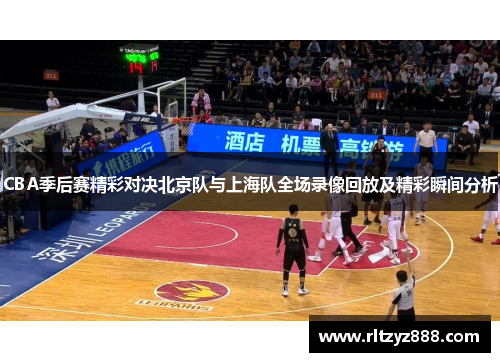 CBA季后赛精彩对决北京队与上海队全场录像回放及精彩瞬间分析