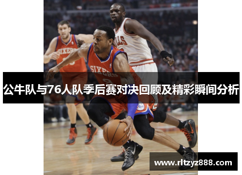 公牛队与76人队季后赛对决回顾及精彩瞬间分析