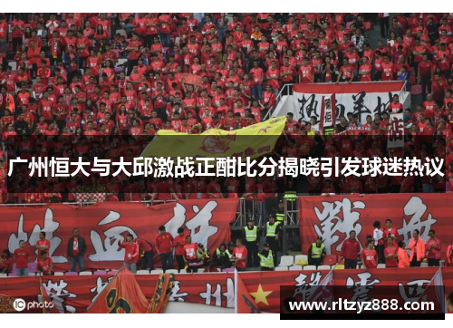 广州恒大与大邱激战正酣比分揭晓引发球迷热议
