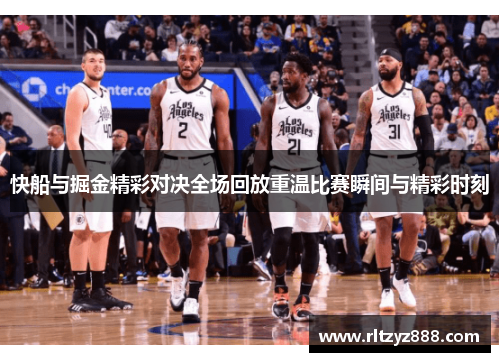 快船与掘金精彩对决全场回放重温比赛瞬间与精彩时刻