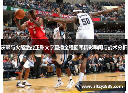 灰熊与火箭激战正酣文字直播全程回顾精彩瞬间与战术分析