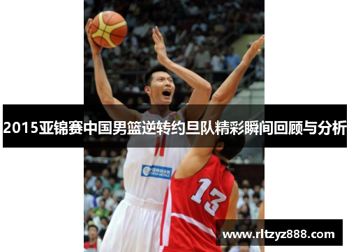 2015亚锦赛中国男篮逆转约旦队精彩瞬间回顾与分析
