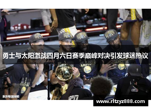 勇士与太阳激战四月六日赛季巅峰对决引发球迷热议