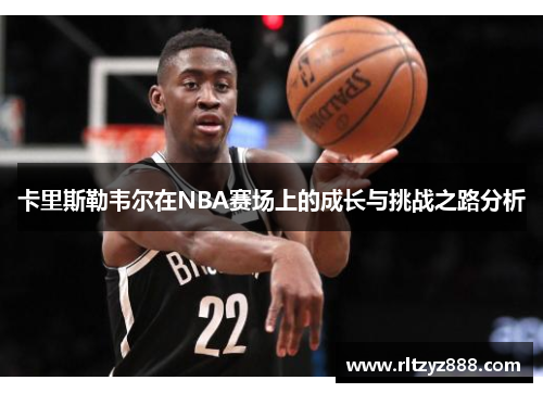卡里斯勒韦尔在NBA赛场上的成长与挑战之路分析