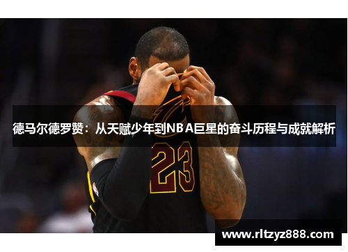 德马尔德罗赞：从天赋少年到NBA巨星的奋斗历程与成就解析